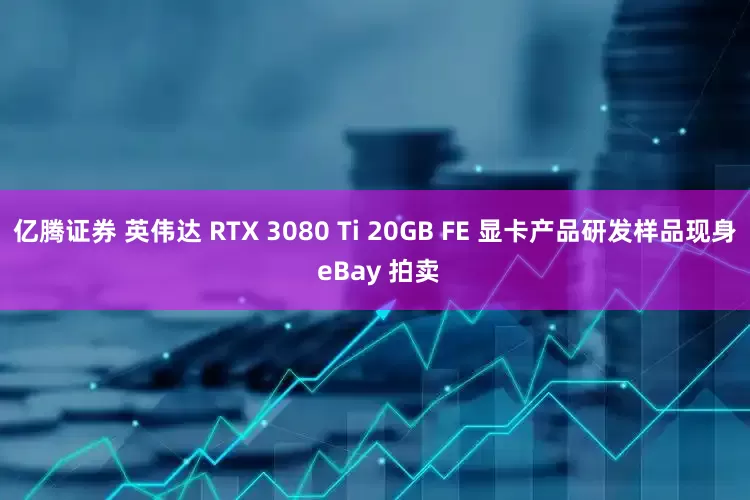 亿腾证券 英伟达 RTX 3080 Ti 20GB FE 显卡产品研发样品现身 eBay 拍卖