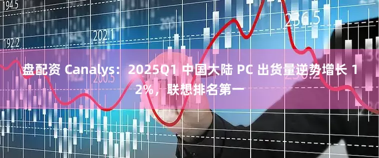 盘配资 Canalys：2025Q1 中国大陆 PC 出货量逆势增长 12%，联想排名第一
