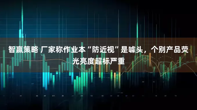 智赢策略 厂家称作业本“防近视”是噱头，个别产品荧光亮度超标严重
