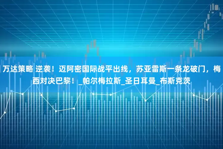 万达策略 逆袭！迈阿密国际战平出线，苏亚雷斯一条龙破门，梅西对决巴黎！_帕尔梅拉斯_圣日耳曼_布斯克茨