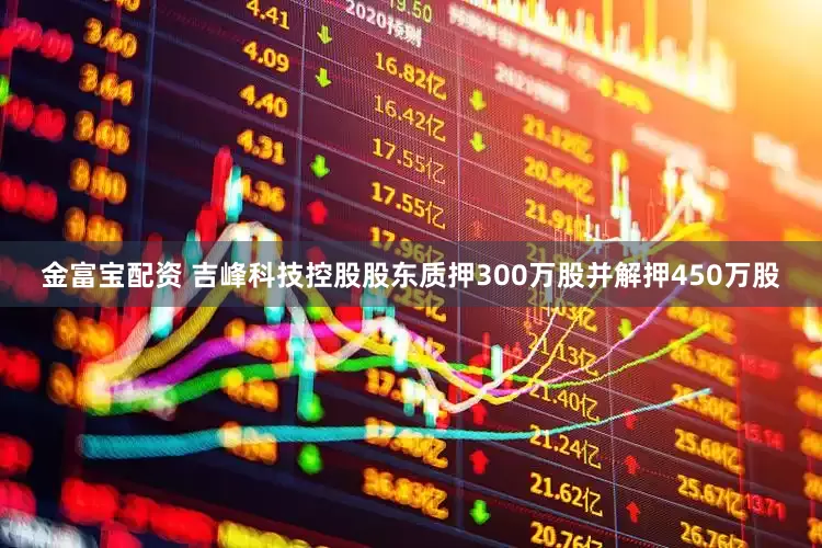 金富宝配资 吉峰科技控股股东质押300万股并解押450万股