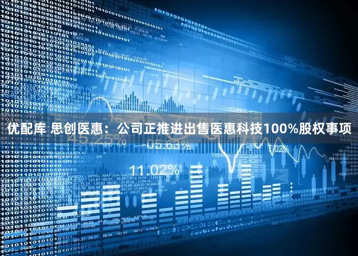 优配库 思创医惠：公司正推进出售医惠科技100%股权事项