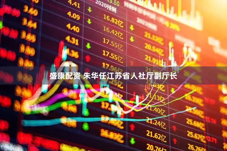 盛康配资 朱华任江苏省人社厅副厅长