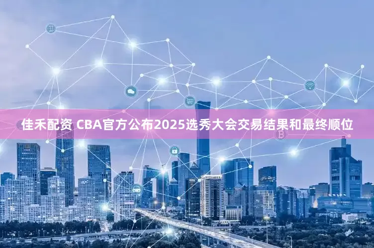 佳禾配资 CBA官方公布2025选秀大会交易结果和最终顺位