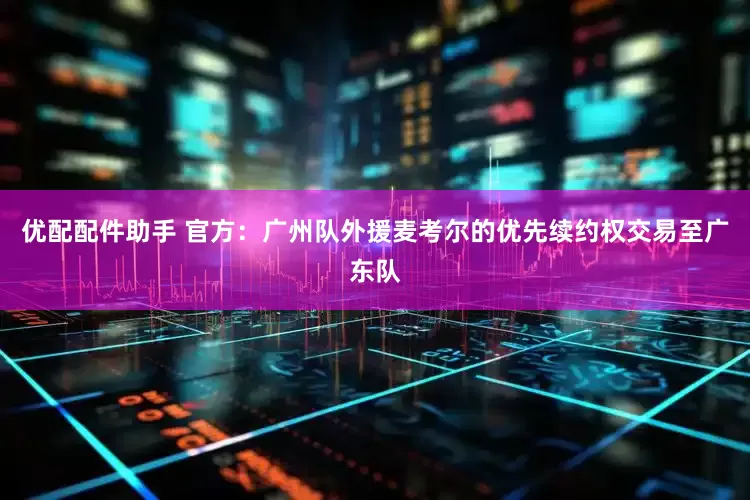 优配配件助手 官方：广州队外援麦考尔的优先续约权交易至广东队