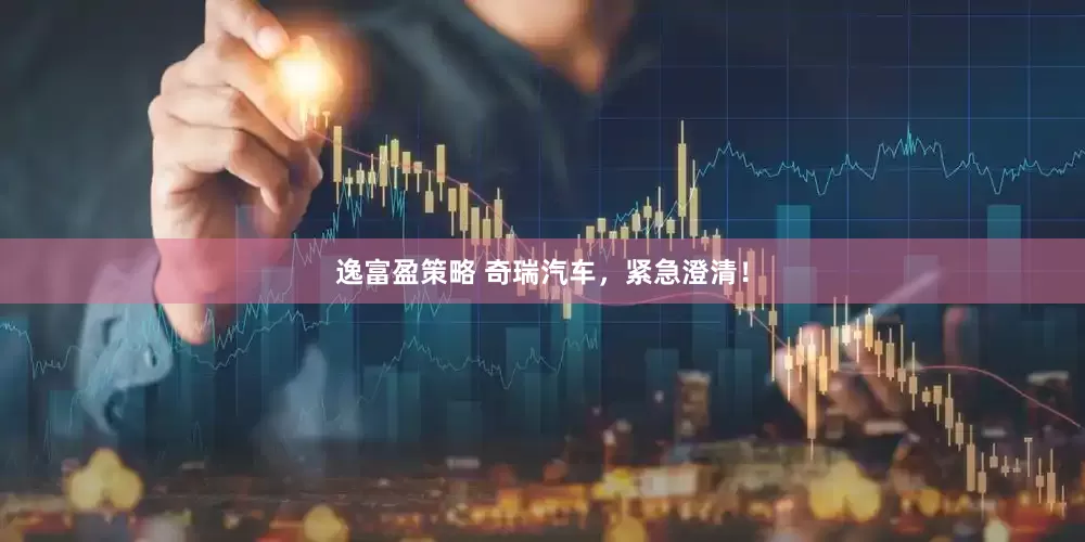 逸富盈策略 奇瑞汽车，紧急澄清！