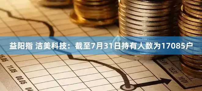 益阳指 洁美科技：截至7月31日持有人数为17085户