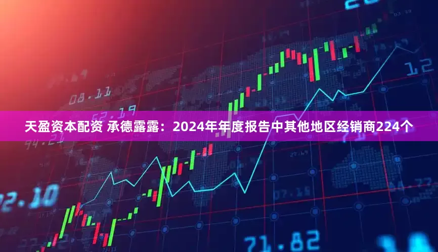 天盈资本配资 承德露露：2024年年度报告中其他地区经销商224个