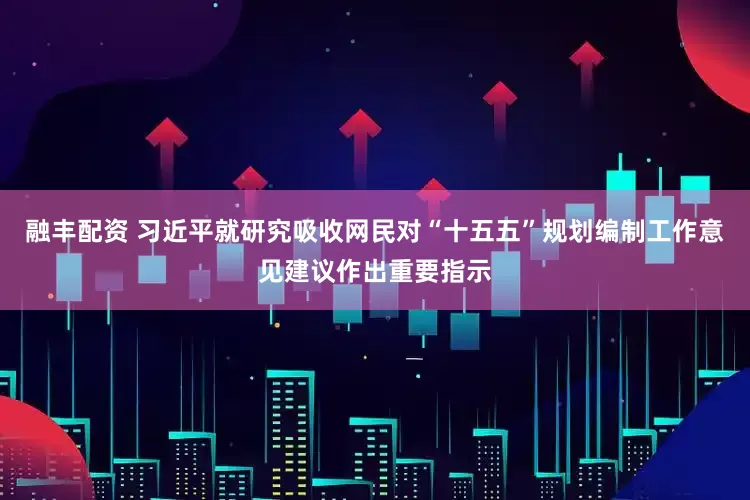融丰配资 习近平就研究吸收网民对“十五五”规划编制工作意见建议作出重要指示
