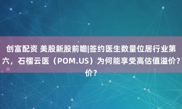 创富配资 美股新股前瞻|签约医生数量位居行业第六，石榴云医（POM.US）为何能享受高估值溢价？