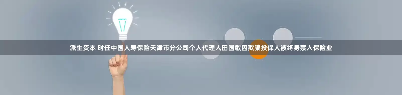 派生资本 时任中国人寿保险天津市分公司个人代理人田国敏因欺骗投保人被终身禁入保险业