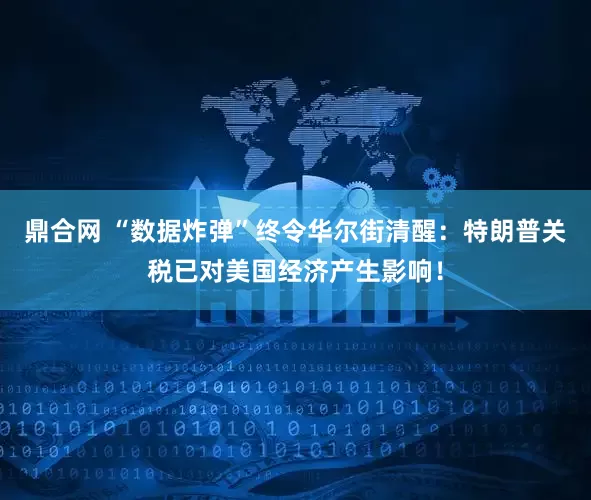 鼎合网 “数据炸弹”终令华尔街清醒：特朗普关税已对美国经济产生影响！