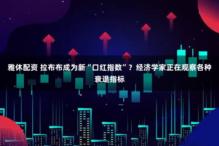 雅休配资 拉布布成为新“口红指数”？经济学家正在观察各种衰退指标