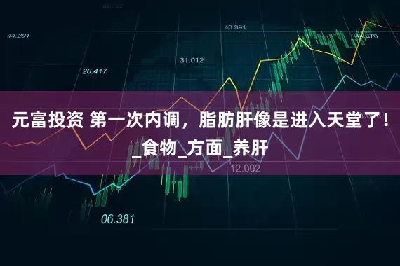 元富投资 第一次内调，脂肪肝像是进入天堂了！_食物_方面_养肝