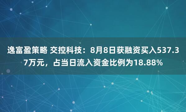 逸富盈策略 交控科技：8月8日获融资买入537.37万元，占当日流入资金比例为18.88%