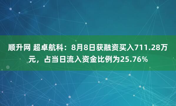 顺升网 超卓航科：8月8日获融资买入711.28万元，占当日流入资金比例为25.76%