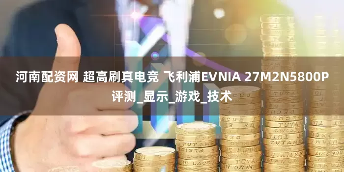 河南配资网 超高刷真电竞 飞利浦EVNIA 27M2N5800P评测_显示_游戏_技术