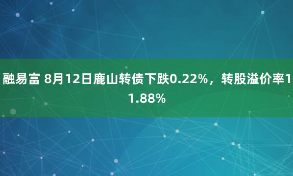 融易富 8月12日鹿山转债下跌0.22%，转股溢价率11.88%