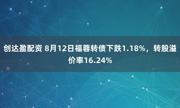 创达盈配资 8月12日福蓉转债下跌1.18%，转股溢价率16.24%
