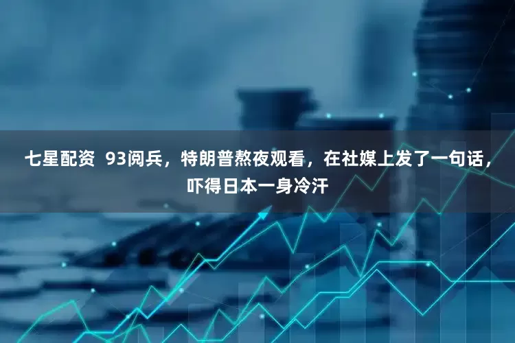 七星配资  93阅兵，特朗普熬夜观看，在社媒上发了一句话，吓得日本一身冷汗