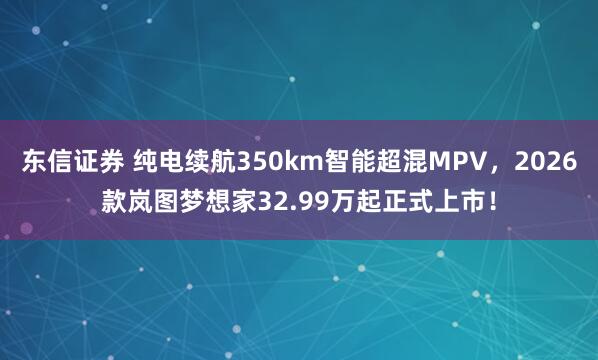 东信证券 纯电续航350km智能超混MPV，2026款岚图梦想家32.99万起正式上市！
