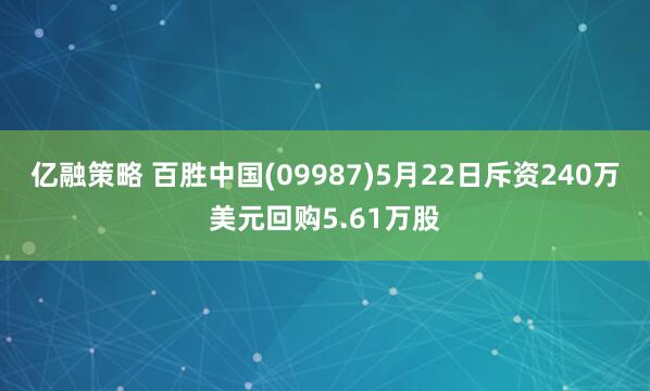 亿融策略 百胜中国(09987)5月22日斥资240万美元回购5.61万股