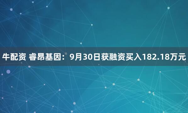 牛配资 睿昂基因：9月30日获融资买入182.18万元