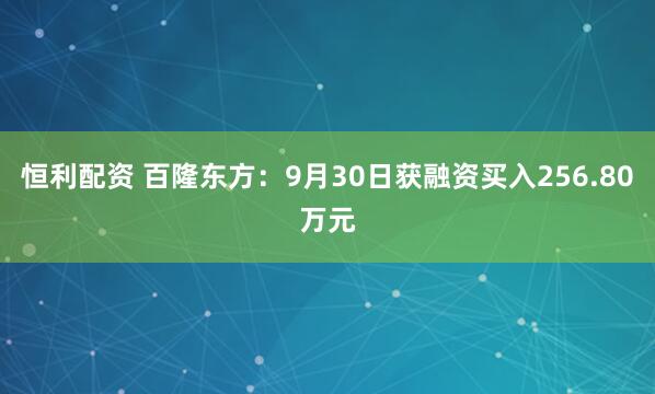 恒利配资 百隆东方：9月30日获融资买入256.80万元