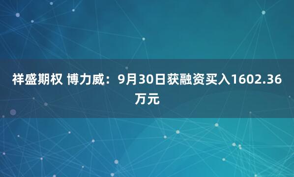 祥盛期权 博力威：9月30日获融资买入1602.36万元