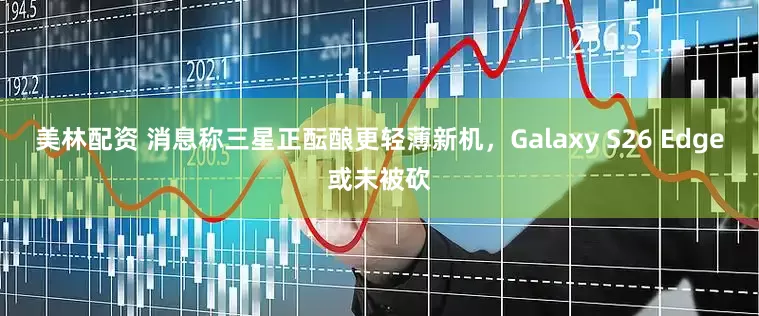 美林配资 消息称三星正酝酿更轻薄新机，Galaxy S26 Edge或未被砍