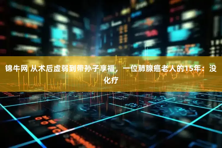 锦牛网 从术后虚弱到带孙子享福，一位肺腺癌老人的15年：没化疗