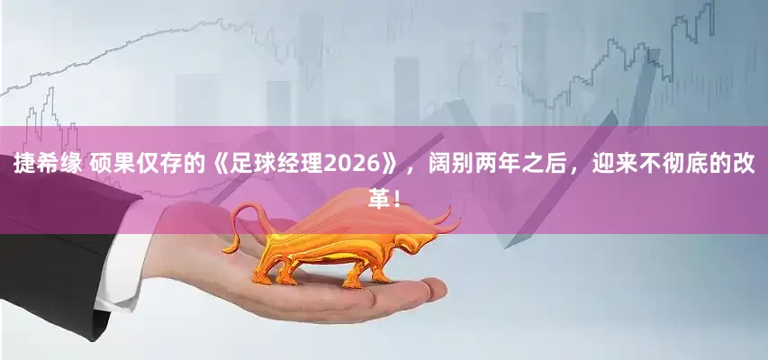 捷希缘 硕果仅存的《足球经理2026》，阔别两年之后，迎来不彻底的改革！