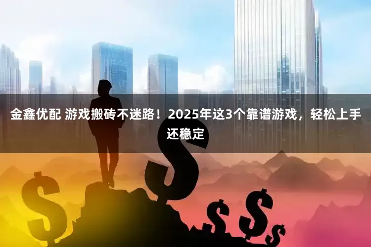 金鑫优配 游戏搬砖不迷路！2025年这3个靠谱游戏，轻松上手还稳定