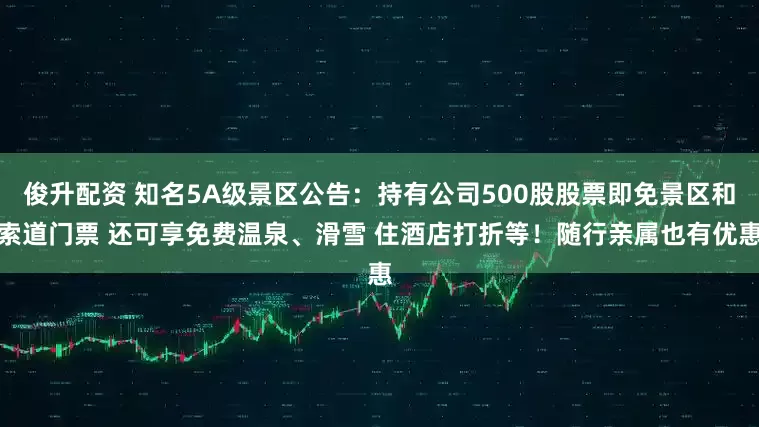 俊升配资 知名5A级景区公告：持有公司500股股票即免景区和索道门票 还可享免费温泉、滑雪 住酒店打折等！随行亲属也有优惠