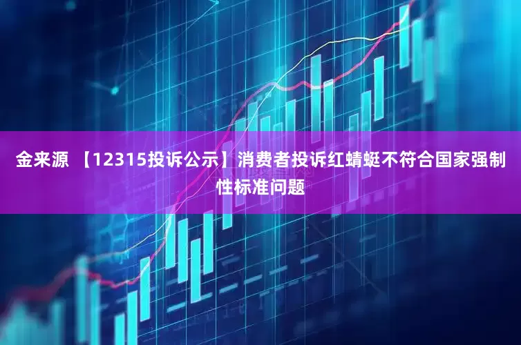 金来源 【12315投诉公示】消费者投诉红蜻蜓不符合国家强制性标准问题