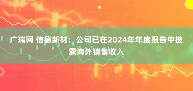 广瑞网 信德新材：公司已在2024年年度报告中披露海外销售收入