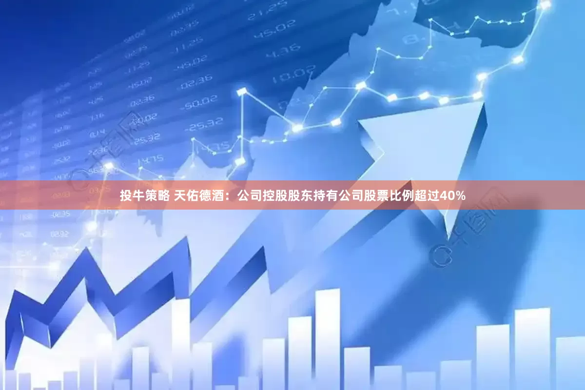 投牛策略 天佑德酒：公司控股股东持有公司股票比例超过40%