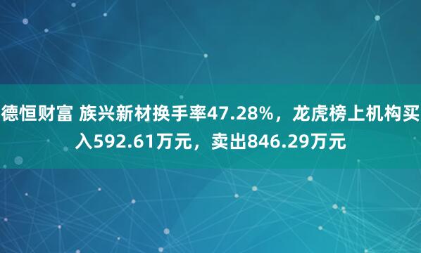德恒财富 族兴新材换手率47.28%，龙虎榜上机构买入592.61万元，卖出846.29万元