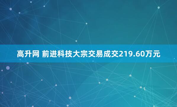 高升网 前进科技大宗交易成交219.60万元